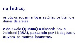 Text Box: no �ndico,os b�zios ecoam antigas est�rias de tit�nio e dunas de areias.e de Kwale (Qu�nia) a Richards Bay e Xolobeni (RSA), passando por Madag�scar, ouvem-se muitos lamentos.