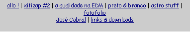 Text Box: allo ! | xitizap #2 | a qualidade na EDM | preto & branco | astro stuff | fotofolioJos� Cabral | links & downloads